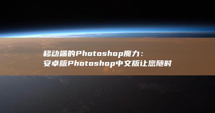 移动端的 Photoshop 魔力：安卓版 Photoshop 中文版让您随时随地创作 (移动端的PC浏览器)