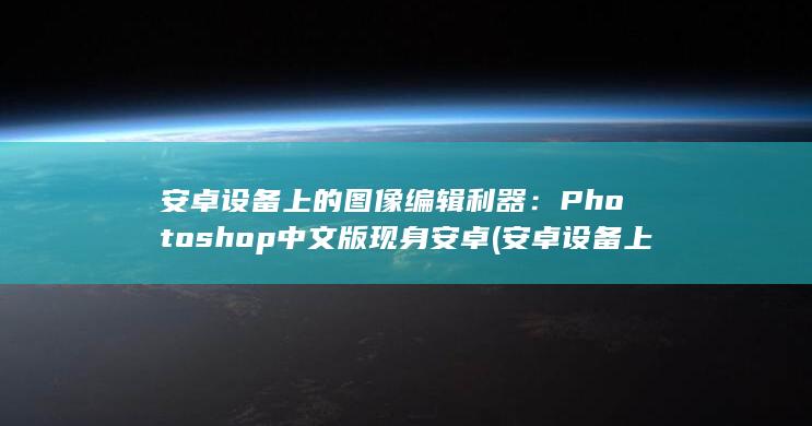 安卓设备上的图像编辑利器：Photoshop 中文版现身安卓 (安卓设备上的内容移到苹果上怎么弄)